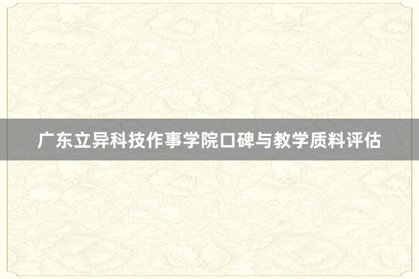 广东立异科技作事学院口碑与教学质料评估