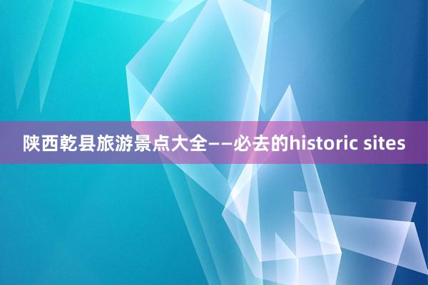 陕西乾县旅游景点大全——必去的historic sites