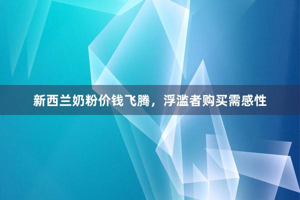 新西兰奶粉价钱飞腾，浮滥者购买需感性