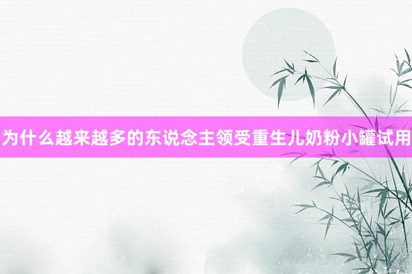 为什么越来越多的东说念主领受重生儿奶粉小罐试用
